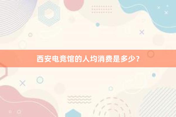 西安电竞馆的人均消费是多少？