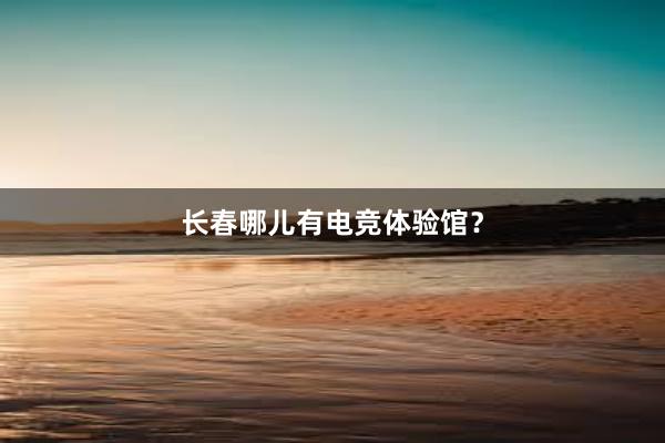 长春哪儿有电竞体验馆？